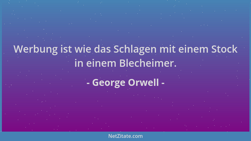 George Orwell - Werbung ist wie das Schlagen mit einem Stock in einem Blecheimer....