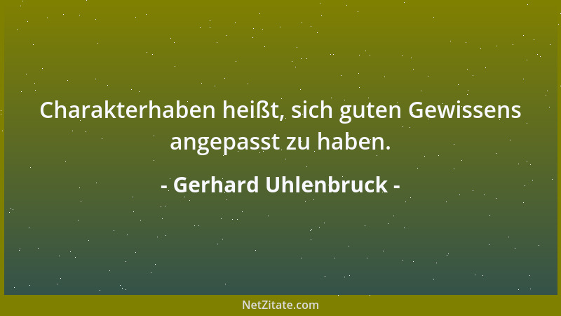 Gerhard Uhlenbruck - Charakterhaben heißt, sich guten Gewissens angepasst zu haben....