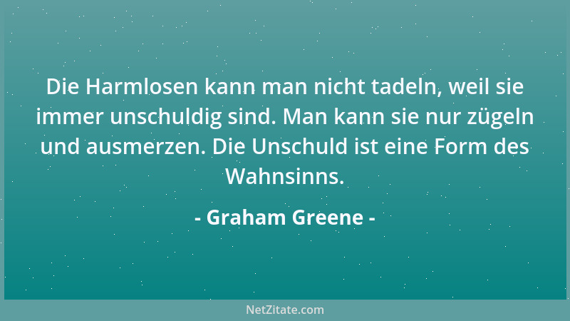 Graham Greene - Die Harmlosen kann man nicht tadeln, weil sie immer unschuldig sind. Man kann sie nur zügeln und ausmerzen....