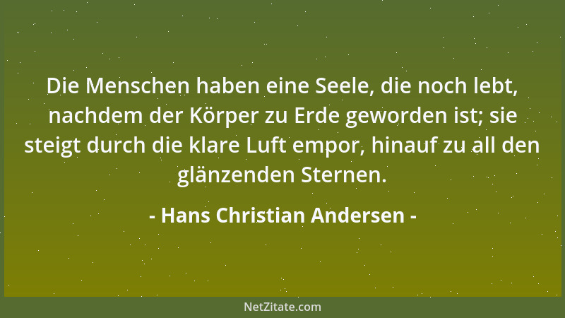 Hans Christian Andersen - Die Menschen haben eine Seele, die noch lebt, nachdem der Körper zu Erde geworden ist; sie steigt...