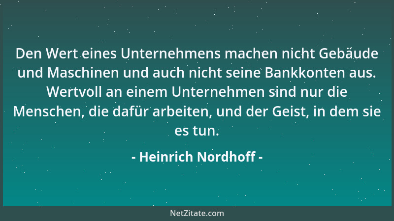 Heinrich Nordhoff - Den Wert eines Unternehmens machen nicht Gebäude und Maschinen und auch nicht seine Bankkonten aus. Wer...