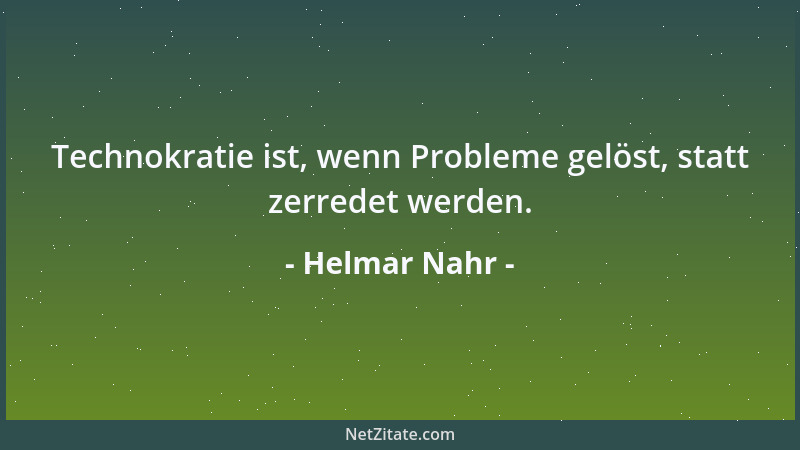 Helmar Nahr - Technokratie ist, wenn Probleme gelöst, statt zerredet werden....