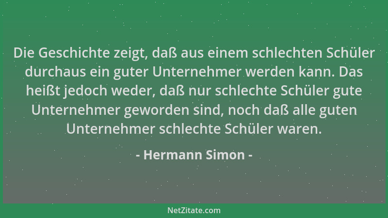 Hermann Simon - Die Geschichte zeigt, daß aus einem schlechten Schüler durchaus ein guter Unternehmer werden kann. Das heiß...