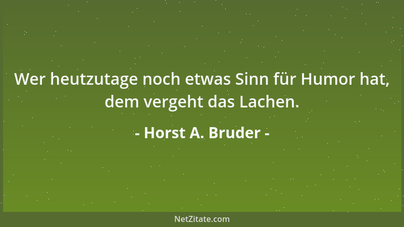 Horst A. Bruder - Wer heutzutage noch etwas Sinn für Humor hat, dem vergeht das Lachen....