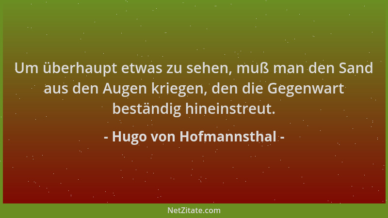 Hugo von Hofmannsthal - Um überhaupt etwas zu sehen, muß man den Sand aus den Augen kriegen, den die Gegenwart beständig hi...