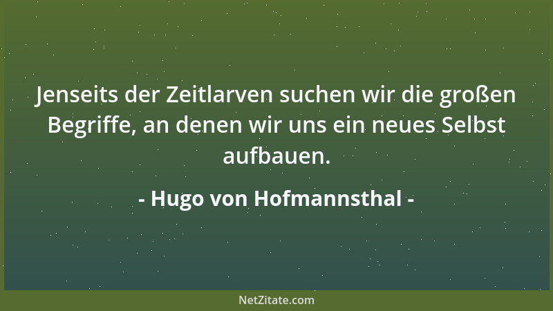 Hugo von Hofmannsthal - Jenseits der Zeitlarven suchen wir die großen Begriffe, an denen wir uns ein neues Selbst aufbauen....