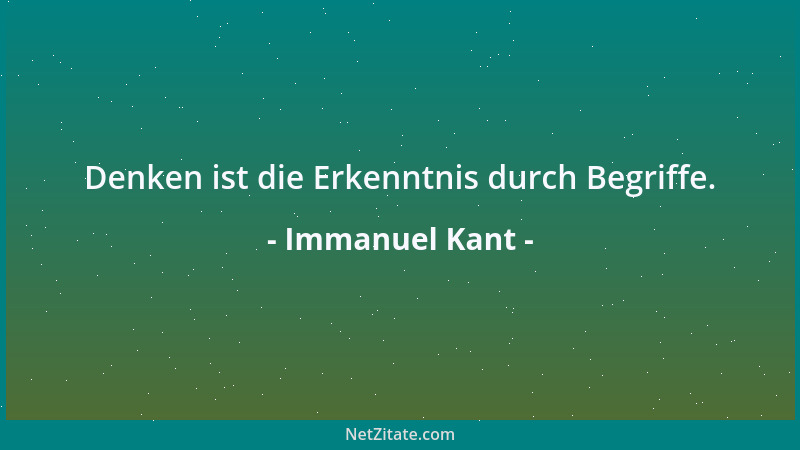 Immanuel Kant - Denken ist die Erkenntnis durch Begriffe....