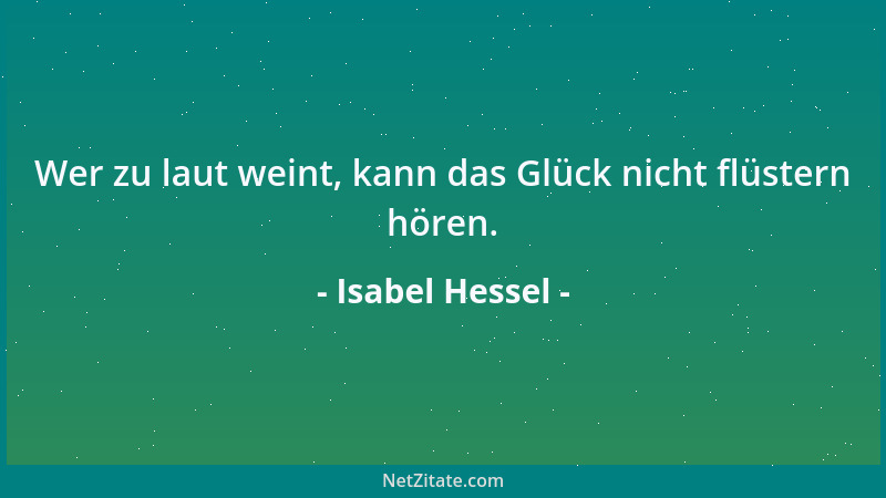 Isabel Hessel - Wer zu laut weint, kann das Glück nicht flüstern hören....