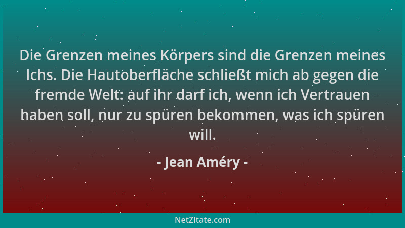 Jean Améry - Die Grenzen meines Körpers sind die Grenzen meines Ichs. Die Hautoberfläche schließt mich ab gegen die fremde...