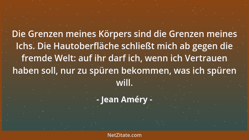 Jean Améry - Die Grenzen meines Körpers sind die Grenzen meines Ichs. Die Hautoberfläche schließt mich ab gegen die fremde...