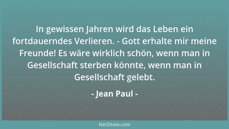 Jean Paul - In gewissen Jahren wird das Leben ein fortdauerndes Verlieren. - Gott erhalte mir meine Freunde! Es wäre wirkli...
