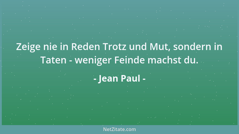 Jean Paul - Zeige nie in Reden Trotz und Mut, sondern in Taten - weniger Feinde machst du....