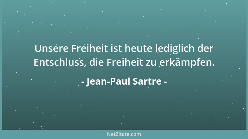 Jean-Paul Sartre - Unsere Freiheit ist heute lediglich der Entschluss, die Freiheit zu erkämpfen....