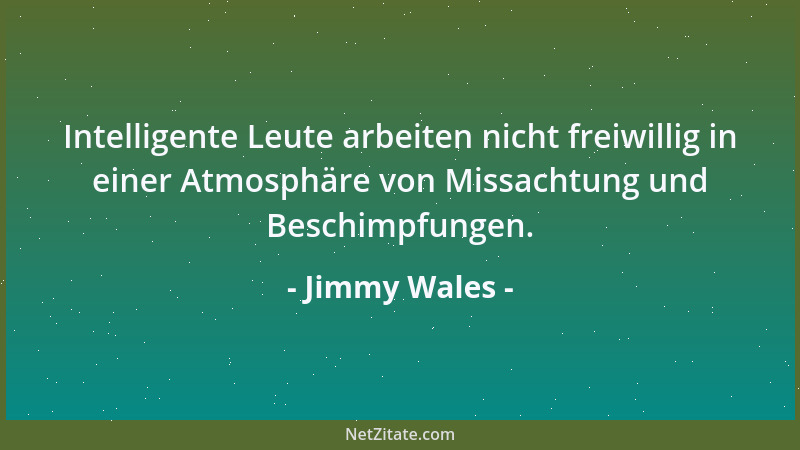 Jimmy Wales - Intelligente Leute arbeiten nicht freiwillig in einer Atmosphäre von Missachtung und Beschimpfungen....