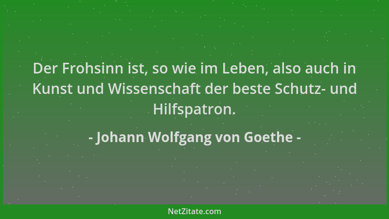 Johann Wolfgang von Goethe - Der Frohsinn ist, so wie im Leben, also auch in Kunst und Wissenschaft der beste Schutz- und H...