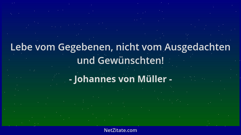 Johannes von Müller - Lebe vom Gegebenen, nicht vom Ausgedachten und Gewünschten!...