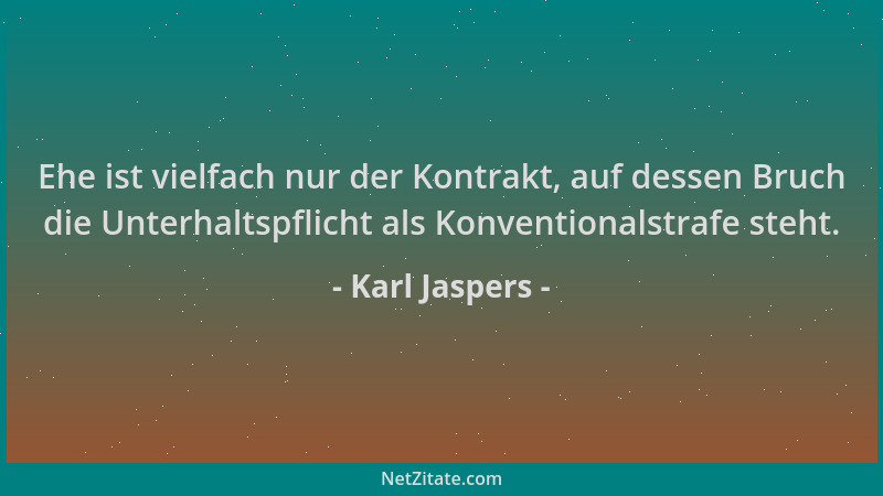 Karl Jaspers - Ehe ist vielfach nur der Kontrakt, auf dessen Bruch die Unterhaltspflicht als Konventionalstrafe steht....