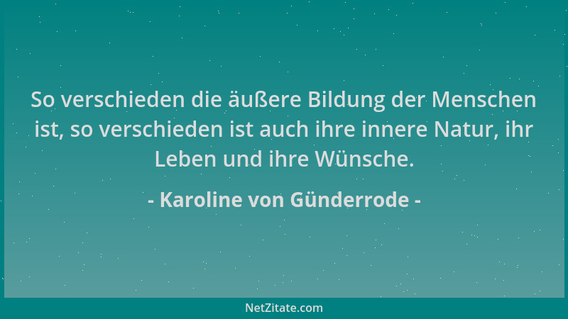 Karoline von Günderrode - So verschieden die äußere Bildung der Menschen ist, so verschieden ist auch ihre innere Natur, ih...