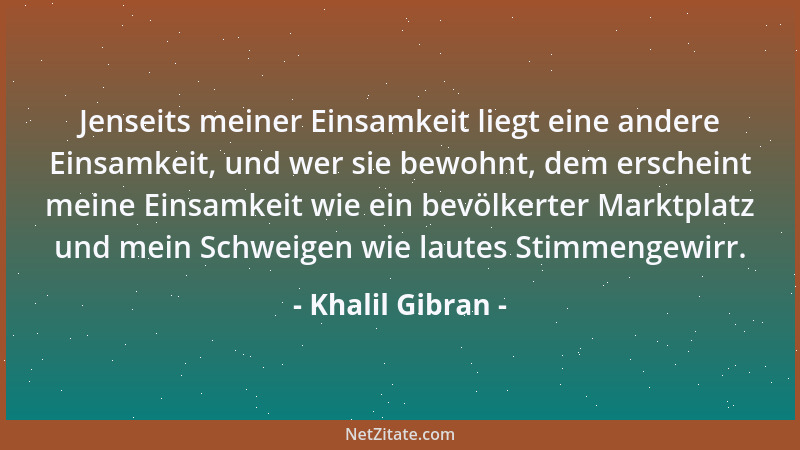 Khalil Gibran - Jenseits meiner Einsamkeit liegt eine andere Einsamkeit, und wer sie bewohnt, dem erscheint meine Einsamkei...