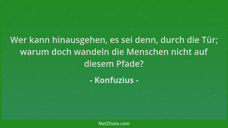 Konfuzius - Wer kann hinausgehen, es sei denn, durch die Tür; warum doch wandeln die Menschen nicht auf diesem Pfade?...