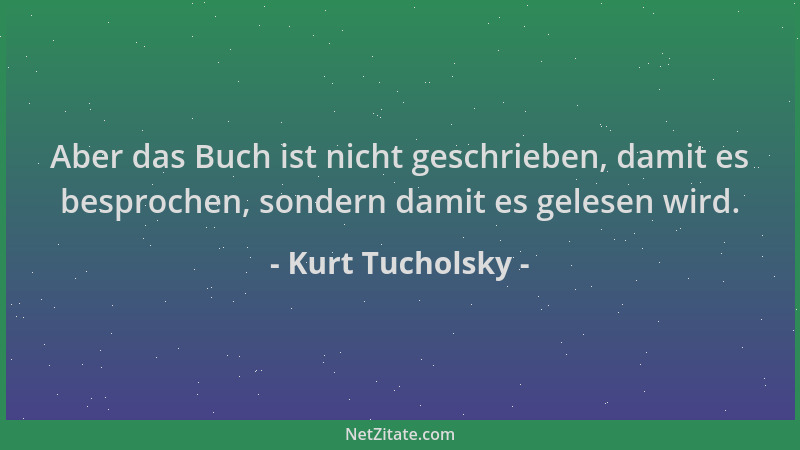 Kurt Tucholsky - Aber das Buch ist nicht geschrieben, damit es besprochen, sondern damit es gelesen wird....