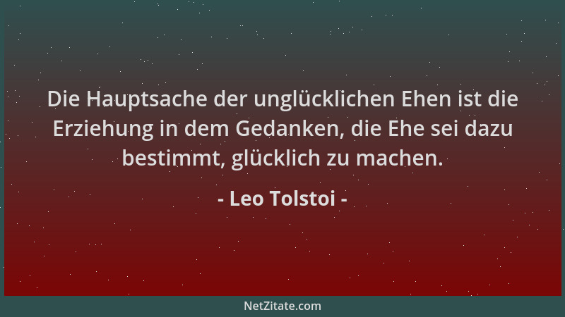 Leo Tolstoi - Die Hauptsache der unglücklichen Ehen ist die Erziehung in dem Gedanken, die Ehe sei dazu bestimmt, glücklich...