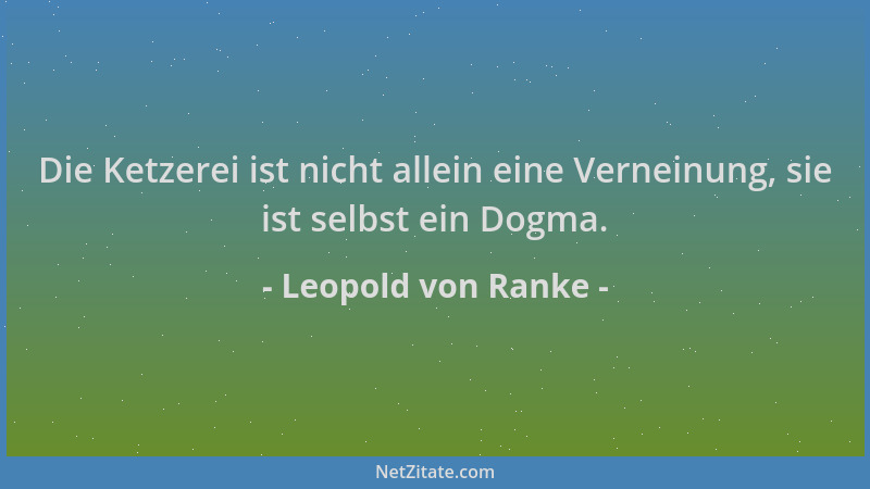Leopold von Ranke - Die Ketzerei ist nicht allein eine Verneinung, sie ist selbst ein Dogma....