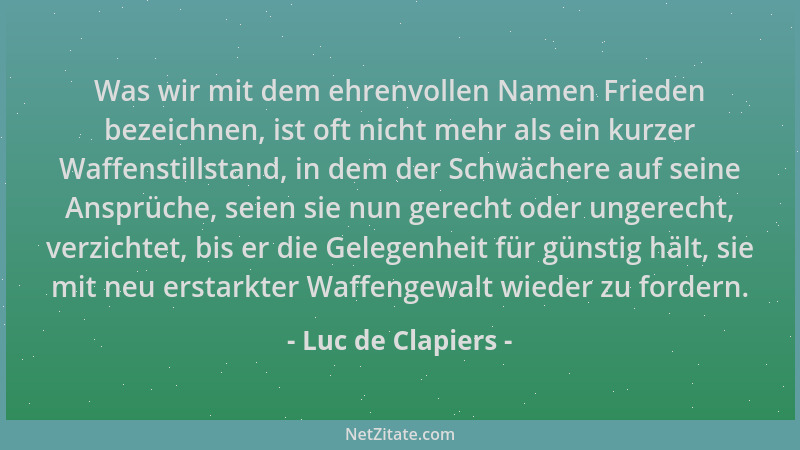Luc de Clapiers - Was wir mit dem ehrenvollen Namen Frieden bezeichnen, ist oft nicht mehr als ein kurzer Waffenstillstand,...