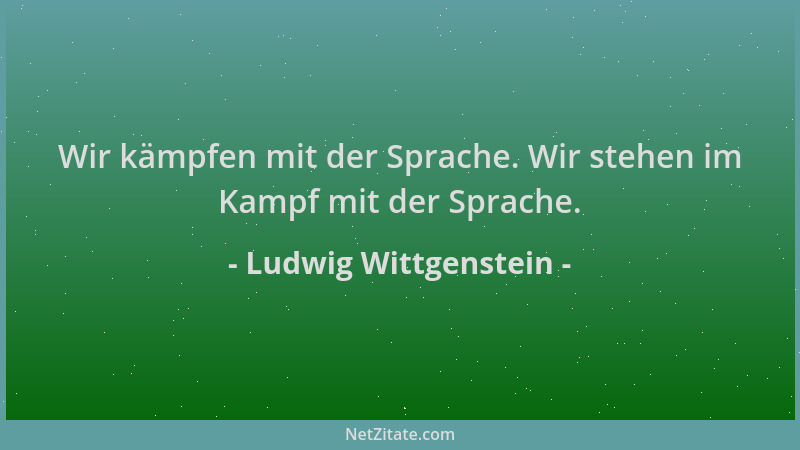 Ludwig Wittgenstein - Wir kämpfen mit der Sprache. Wir stehen im Kampf mit der Sprache....