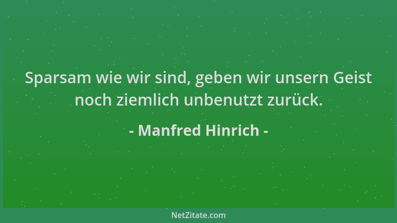 Manfred Hinrich - Sparsam wie wir sind, geben wir unsern Geist noch ziemlich unbenutzt zurück....
