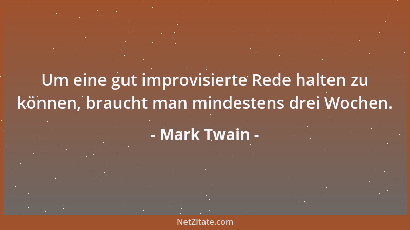 Mark Twain - Um eine gut improvisierte Rede halten zu können, braucht man mindestens drei Wochen....