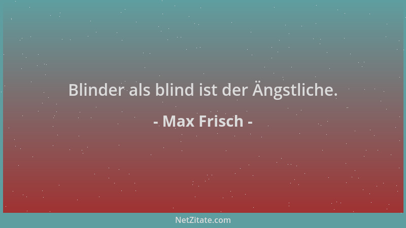 Max Frisch - Blinder als blind ist der Ängstliche....