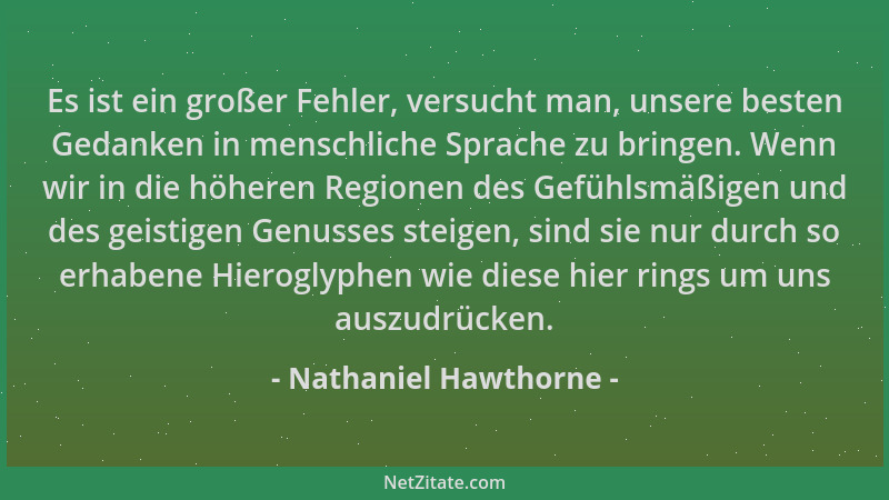 Nathaniel Hawthorne - Es ist ein großer Fehler, versucht man, unsere besten Gedanken in menschliche Sprache zu bringen. Wen...