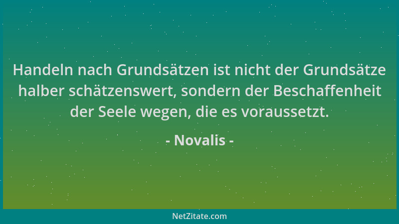 Novalis - Handeln nach Grundsätzen ist nicht der Grundsätze halber schätzenswert, sondern der Beschaffenheit der Seele wege...