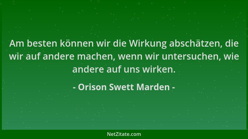 Orison Swett Marden - Am besten können wir die Wirkung abschätzen, die wir auf andere machen, wenn wir untersuchen, wie and...