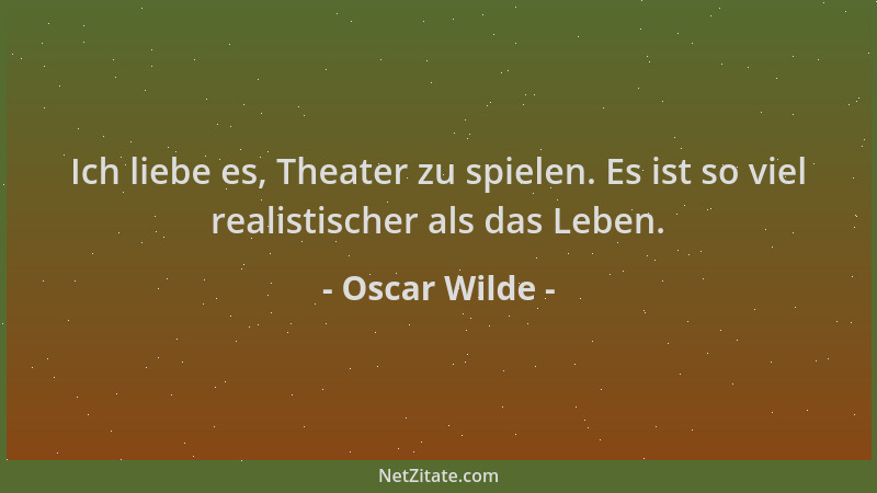 Oscar Wilde - Ich liebe es, Theater zu spielen. Es ist so viel realistischer als das Leben....