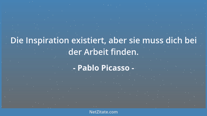 Pablo Picasso - Die Inspiration existiert, aber sie muss dich bei der Arbeit finden....