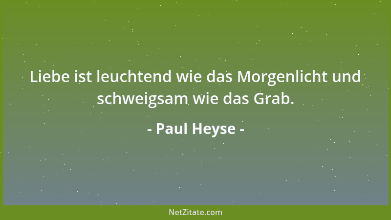 Paul Heyse - Liebe ist leuchtend wie das Morgenlicht und schweigsam wie das Grab....