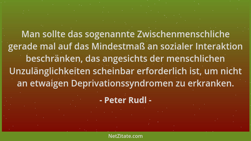 Peter Rudl - Man sollte das sogenannte Zwischenmenschliche gerade mal auf das Mindestmaß an sozialer Interaktion beschränke...