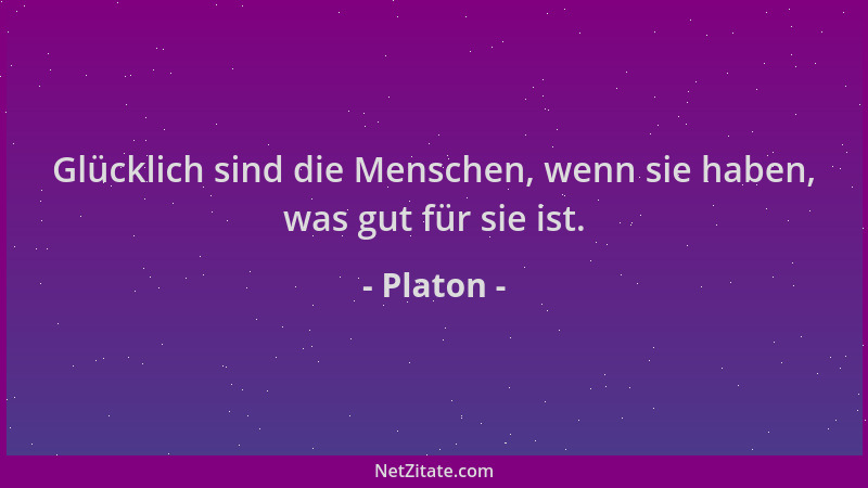 Platon - Glücklich sind die Menschen, wenn sie haben, was gut für sie ist....