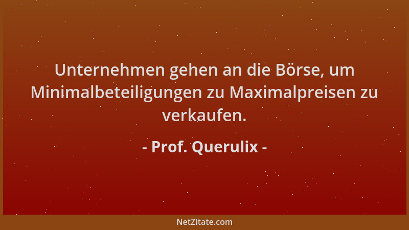 Prof. Querulix - Unternehmen gehen an die Börse, um Minimalbeteiligungen zu Maximalpreisen zu verkaufen....