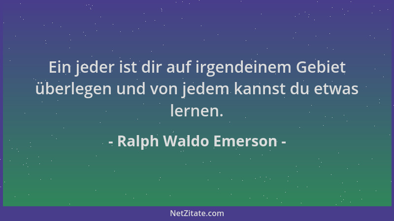 Ralph Waldo Emerson - Ein jeder ist dir auf irgendeinem Gebiet überlegen und von jedem kannst du etwas lernen....