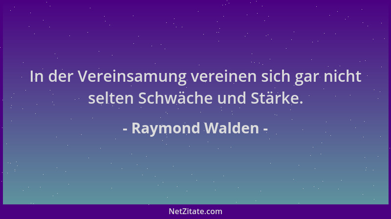 Raymond Walden - In der Vereinsamung vereinen sich gar nicht selten Schwäche und Stärke....