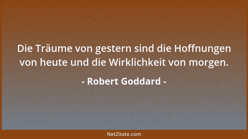 Robert Goddard - Die Träume von gestern sind die Hoffnungen von heute und die Wirklichkeit von morgen....