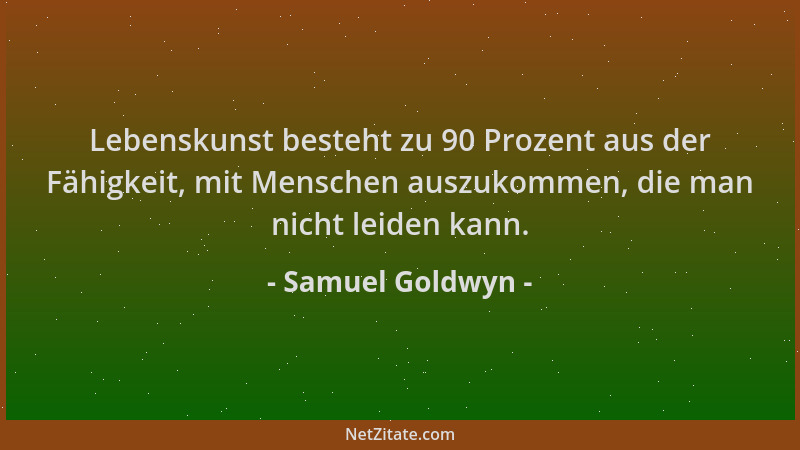 Samuel Goldwyn - Lebenskunst besteht zu 90 Prozent aus der Fähigkeit, mit Menschen auszukommen, die man nicht leiden kann....