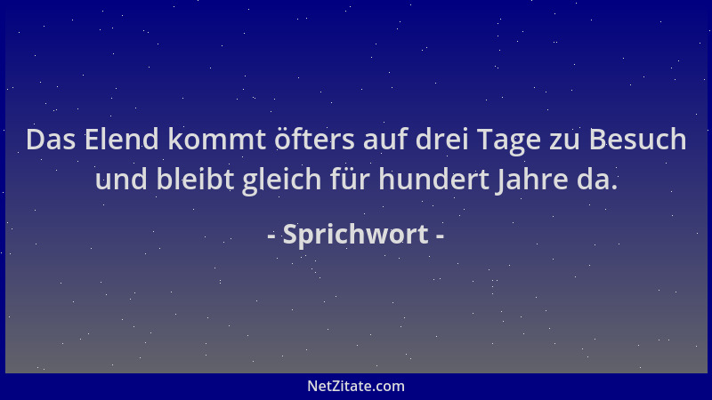 Sprichwort - Das Elend kommt öfters auf drei Tage zu Besuch und bleibt gleich für hundert Jahre da....