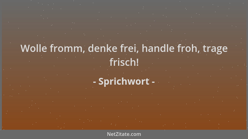Sprichwort - Wolle fromm, denke frei, handle froh, trage frisch!...