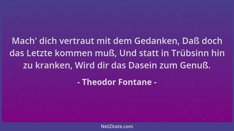 Theodor Fontane - Mach ' dich vertraut mit dem Gedanken, Daß doch das Letzte kommen muß, Und statt in Trübsinn hin zu kranke...