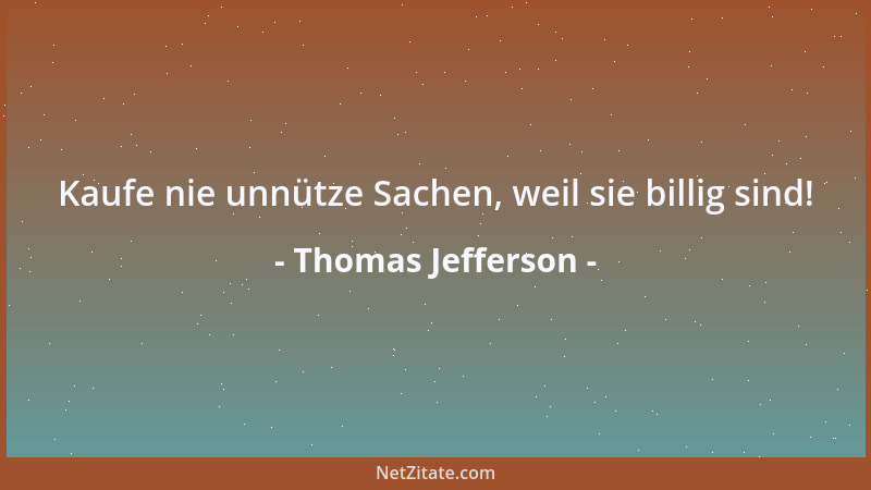 Thomas Jefferson - Kaufe nie unnütze Sachen, weil sie billig sind!...