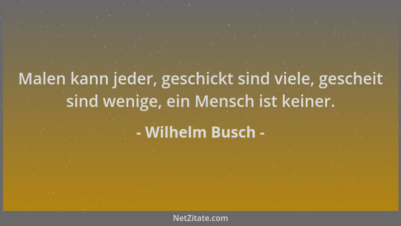 Wilhelm Busch - Malen kann jeder, geschickt sind viele, gescheit sind wenige, ein Mensch ist keiner....